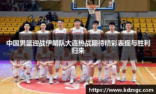 中国男篮迎战伊朗队大连热战期待精彩表现与胜利归来