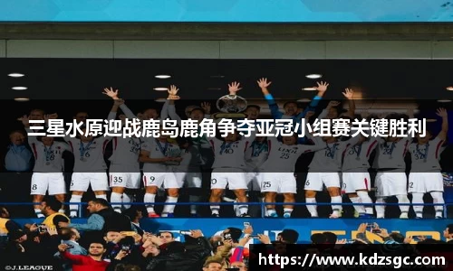 三星水原迎战鹿岛鹿角争夺亚冠小组赛关键胜利