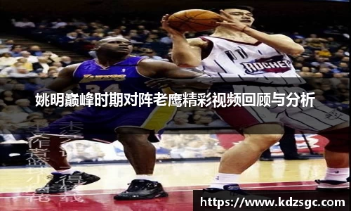 姚明巅峰时期对阵老鹰精彩视频回顾与分析