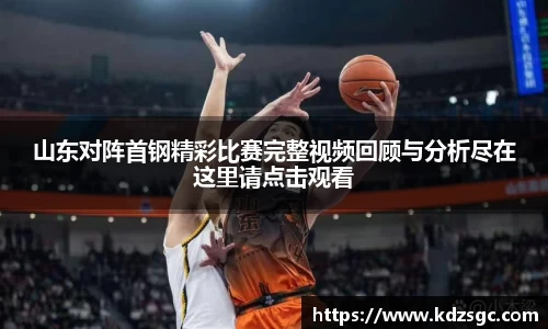 山东对阵首钢精彩比赛完整视频回顾与分析尽在这里请点击观看
