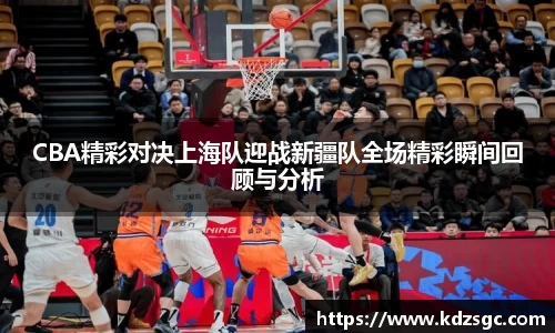 CBA精彩对决上海队迎战新疆队全场精彩瞬间回顾与分析