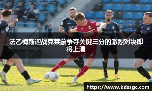 法乙梅斯迎战克莱蒙争夺关键三分的激烈对决即将上演