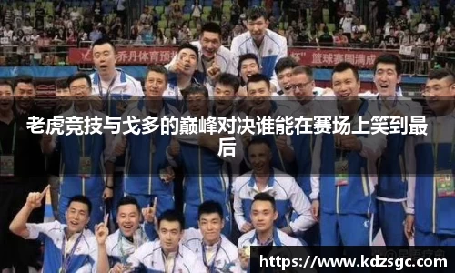 老虎竞技与戈多的巅峰对决谁能在赛场上笑到最后