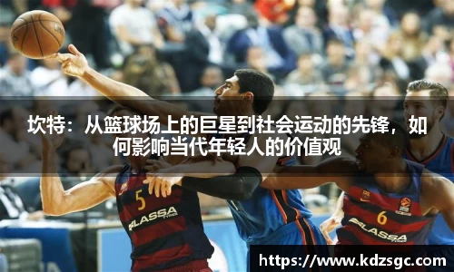 坎特：从篮球场上的巨星到社会运动的先锋，如何影响当代年轻人的价值观