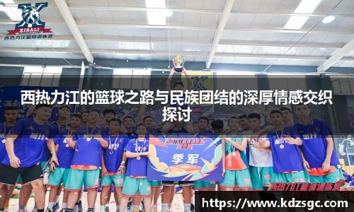 西热力江的篮球之路与民族团结的深厚情感交织探讨