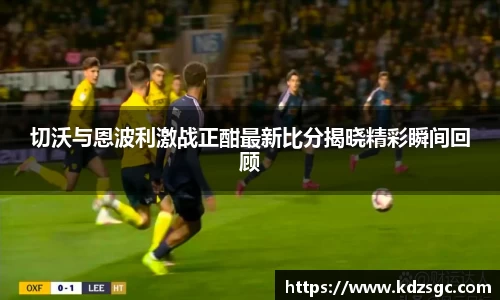 切沃与恩波利激战正酣最新比分揭晓精彩瞬间回顾