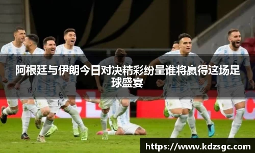 阿根廷与伊朗今日对决精彩纷呈谁将赢得这场足球盛宴