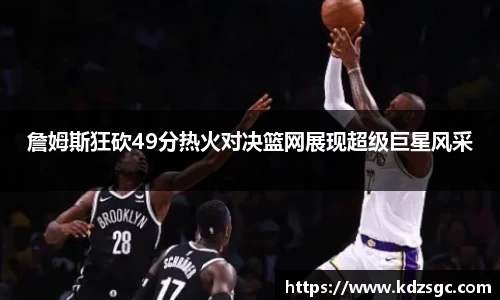 詹姆斯狂砍49分热火对决篮网展现超级巨星风采
