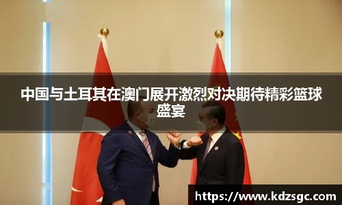 中国与土耳其在澳门展开激烈对决期待精彩篮球盛宴