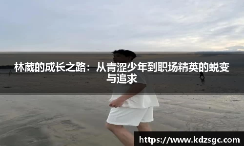 林葳的成长之路：从青涩少年到职场精英的蜕变与追求