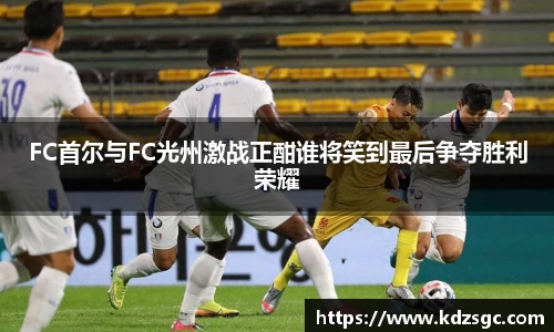 FC首尔与FC光州激战正酣谁将笑到最后争夺胜利荣耀
