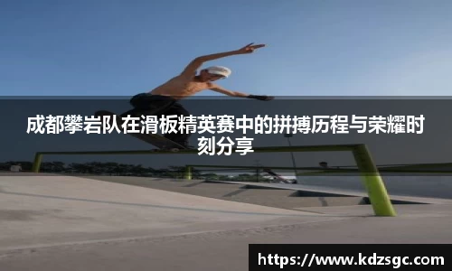 成都攀岩队在滑板精英赛中的拼搏历程与荣耀时刻分享
